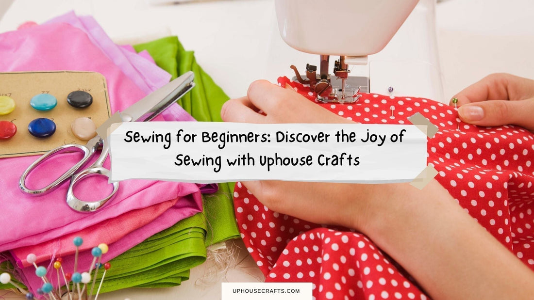 Beginners Sewing: Discover the Joy of Sewing with Uphouse Crafts - Uphouse Crafts