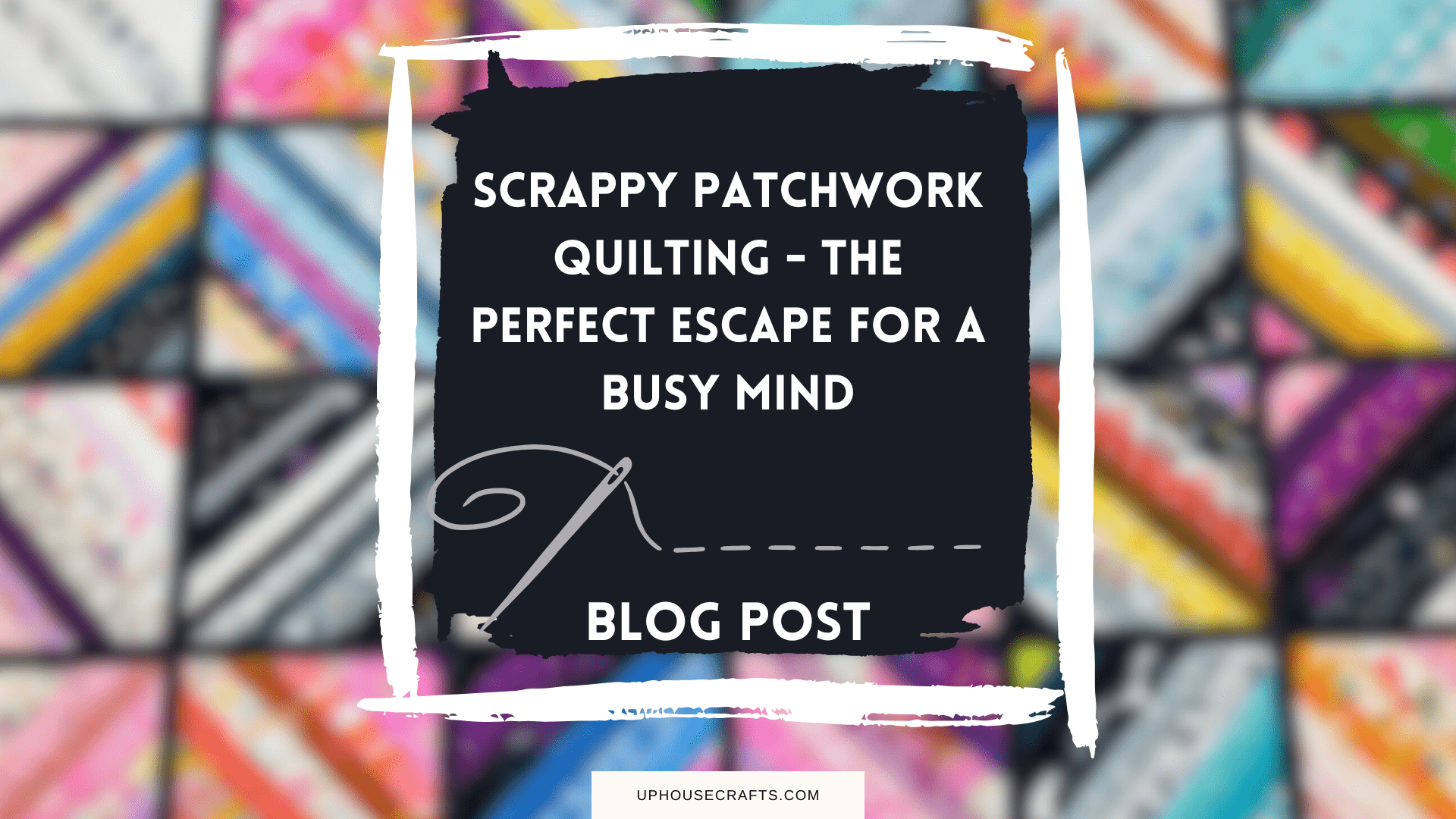 Scrappy Patchwork Quilting – The Perfect Escape for a Busy Mind - Uphouse Crafts